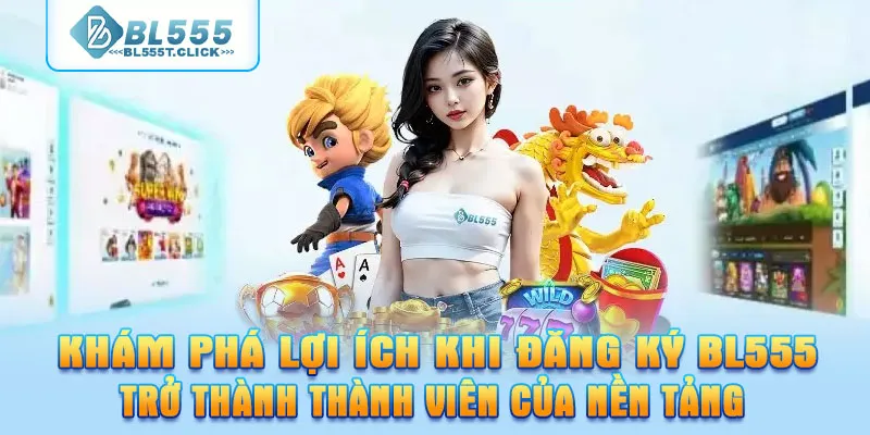 Khám phá lợi ích khi đăng ký BL555 trở thành thành viên của nền tảng