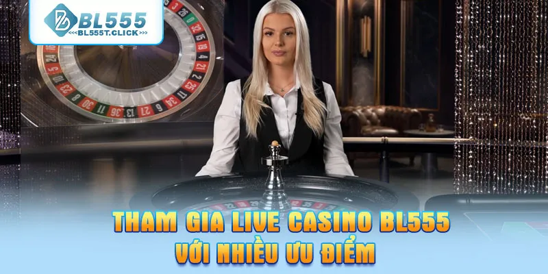 Tham gia Live Casino BL555 với nhiều ưu điểm