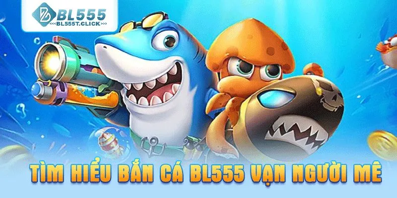 Tìm hiểu bắn cá BL555 vạn người mê